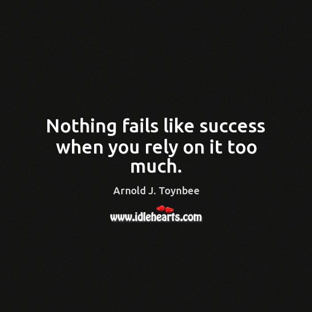 Nothing fails like success when you rely on it too much. Arnold J. Toynbee Picture Quote