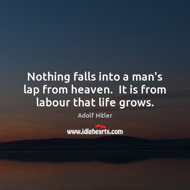 Nothing falls into a man’s lap from heaven.  It is from labour that life grows. Adolf Hitler Picture Quote