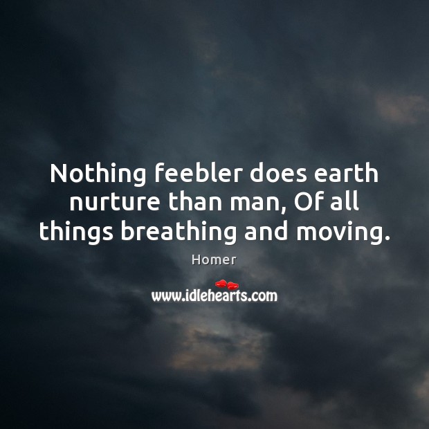 Nothing feebler does earth nurture than man, Of all things breathing and moving. Image