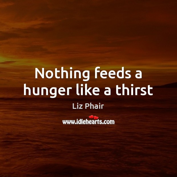 Nothing feeds a hunger like a thirst Liz Phair Picture Quote