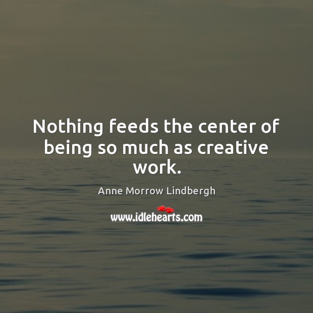 Nothing feeds the center of being so much as creative work. Anne Morrow Lindbergh Picture Quote