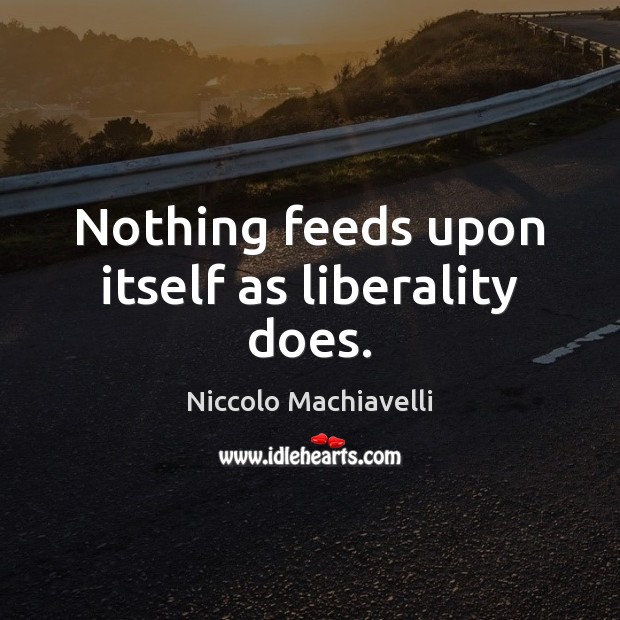 Nothing feeds upon itself as liberality does. Niccolo Machiavelli Picture Quote