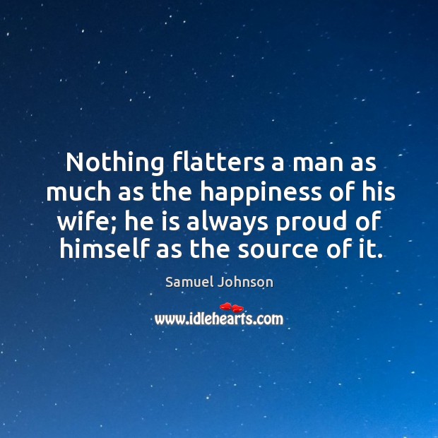 Nothing flatters a man as much as the happiness of his wife; he is always proud of himself as the source of it. Samuel Johnson Picture Quote