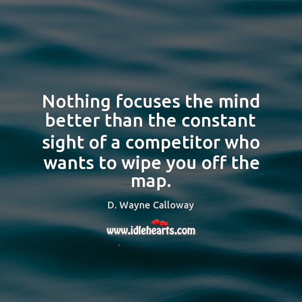 Nothing focuses the mind better than the constant sight of a competitor D. Wayne Calloway Picture Quote
