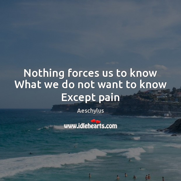 Nothing forces us to know What we do not want to know Except pain Aeschylus Picture Quote