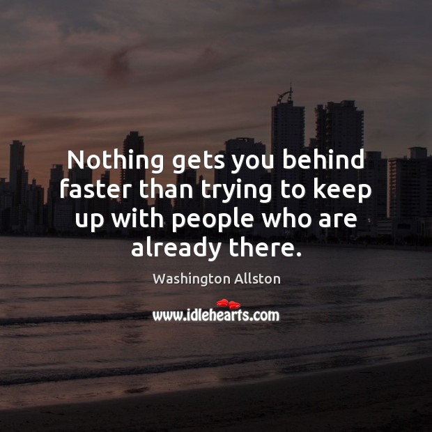 Nothing gets you behind faster than trying to keep up with people who are already there. Washington Allston Picture Quote
