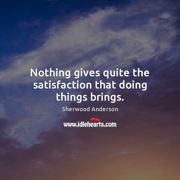 Nothing gives quite the satisfaction that doing things brings. Sherwood Anderson Picture Quote