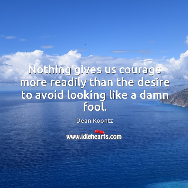 Nothing gives us courage more readily than the desire to avoid looking like a damn fool. Dean Koontz Picture Quote