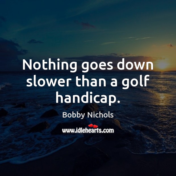 Nothing goes down slower than a golf handicap. Image