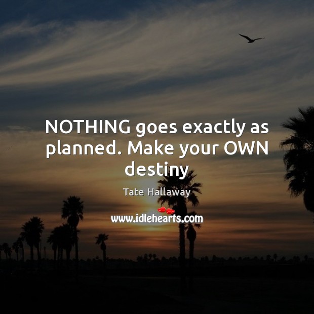NOTHING goes exactly as planned. Make your OWN destiny Tate Hallaway Picture Quote