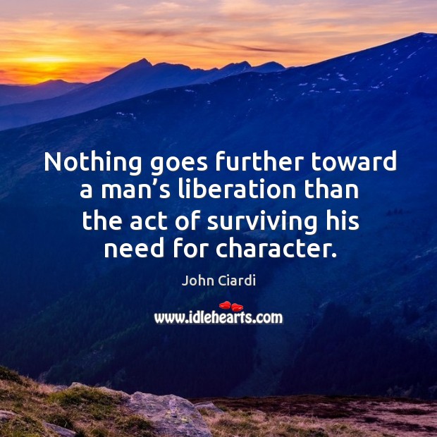 Nothing goes further toward a man’s liberation than the act of surviving his need for character. John Ciardi Picture Quote