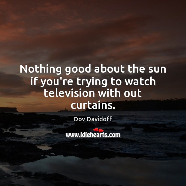 Nothing good about the sun if you’re trying to watch television with out curtains. Dov Davidoff Picture Quote