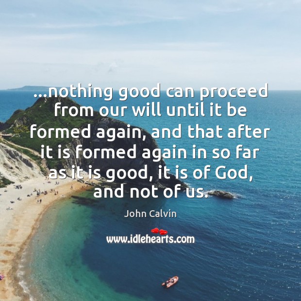 …nothing good can proceed from our will until it be formed again, John Calvin Picture Quote