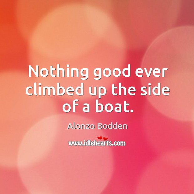 Nothing good ever climbed up the side of a boat. Alonzo Bodden Picture Quote