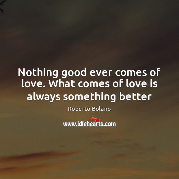 Nothing good ever comes of love. What comes of love is always something better Image