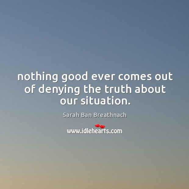 Nothing good ever comes out of denying the truth about our situation. Sarah Ban Breathnach Picture Quote