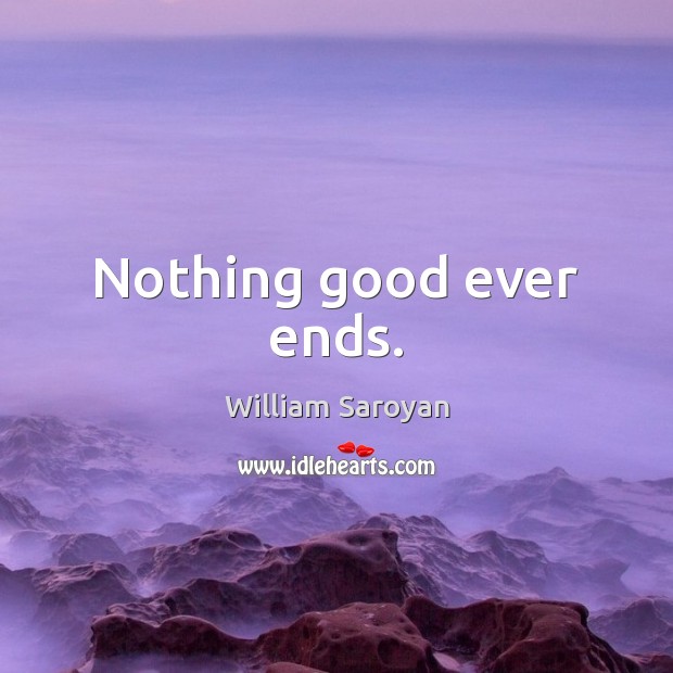 Nothing good ever ends. William Saroyan Picture Quote