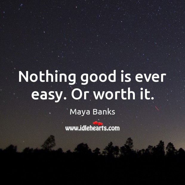 Nothing good is ever easy. Or worth it. Maya Banks Picture Quote