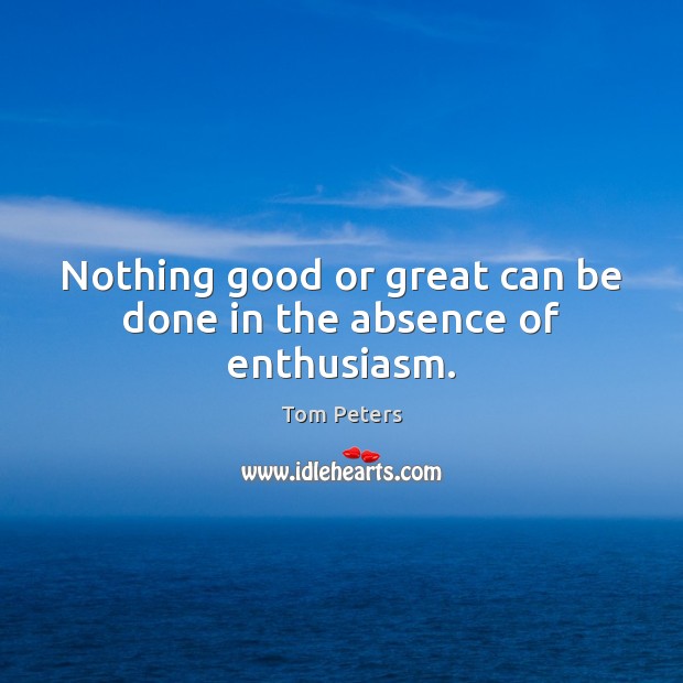 Nothing good or great can be done in the absence of enthusiasm. Image