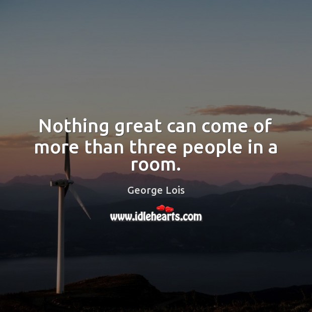 Nothing great can come of more than three people in a room. George Lois Picture Quote