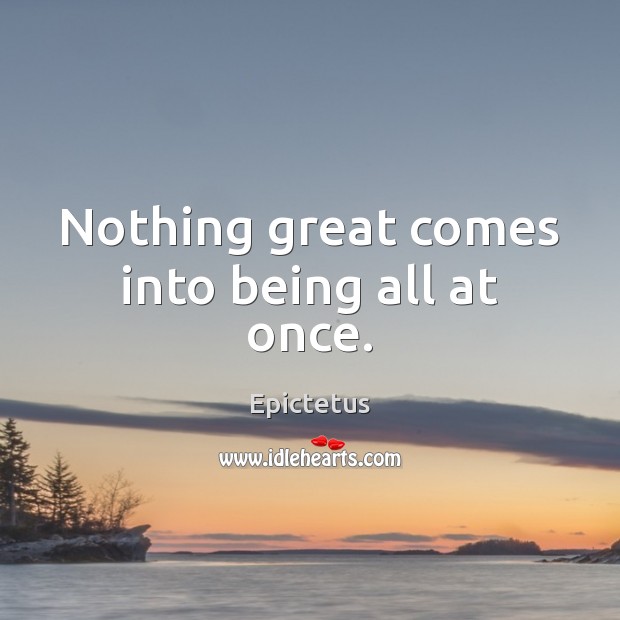 Nothing great comes into being all at once. Epictetus Picture Quote