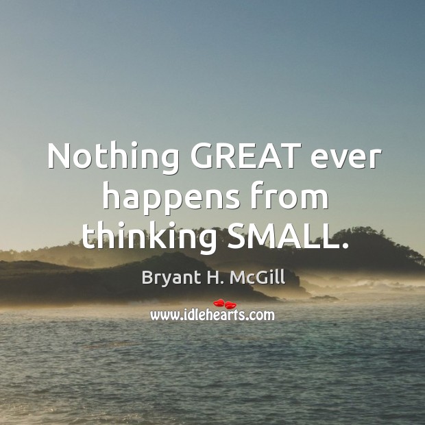 Nothing GREAT ever happens from thinking SMALL. Bryant H. McGill Picture Quote