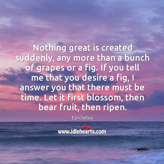 Nothing great is created suddenly, any more than a bunch of grapes or a fig. Epictetus Picture Quote