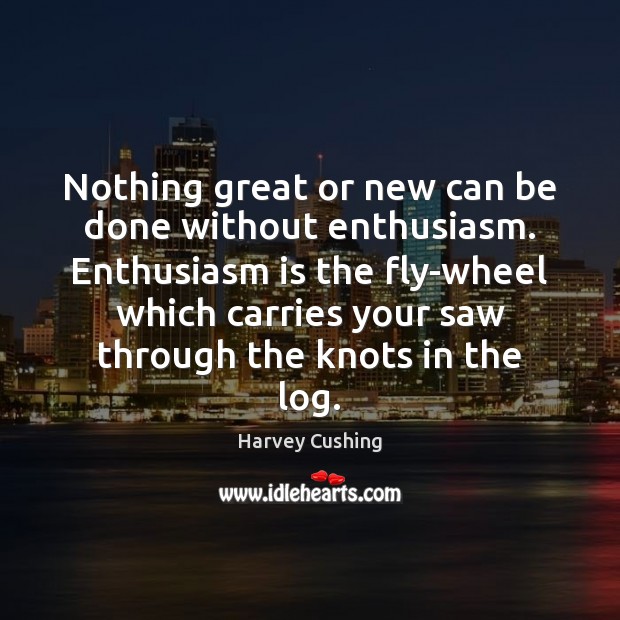 Nothing great or new can be done without enthusiasm. Enthusiasm is the Harvey Cushing Picture Quote