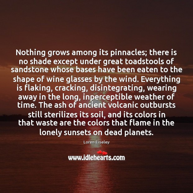 Nothing grows among its pinnacles; there is no shade except under great Loren Eiseley Picture Quote