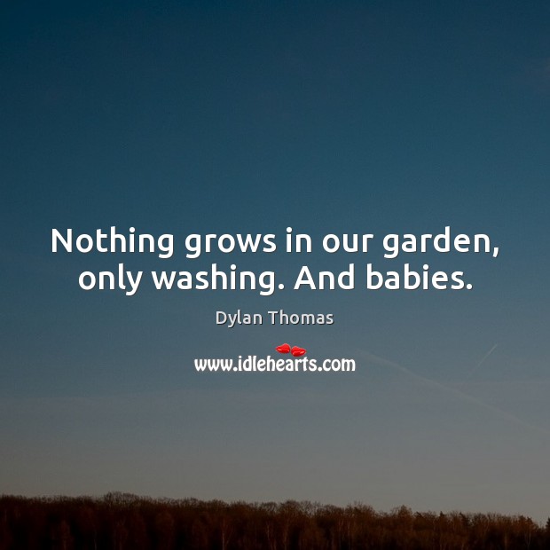 Nothing grows in our garden, only washing. And babies. Dylan Thomas Picture Quote