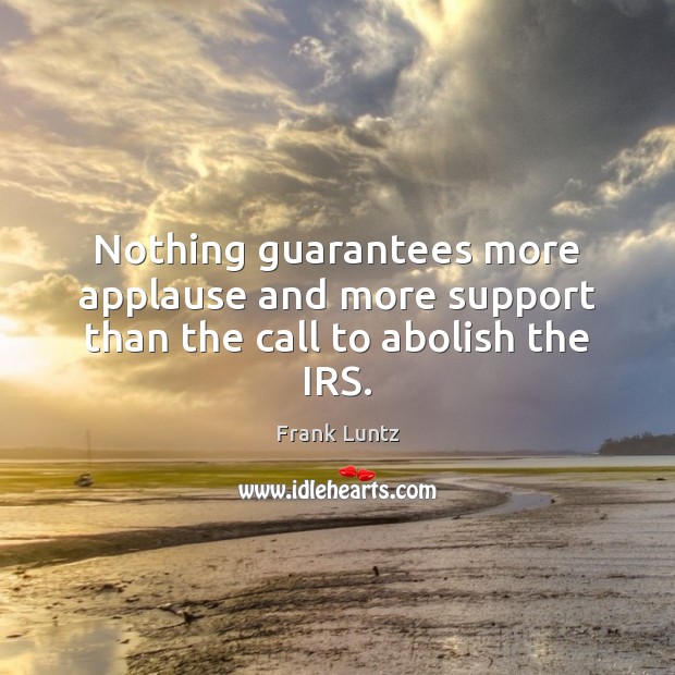 Nothing guarantees more applause and more support than the call to abolish the IRS. Frank Luntz Picture Quote