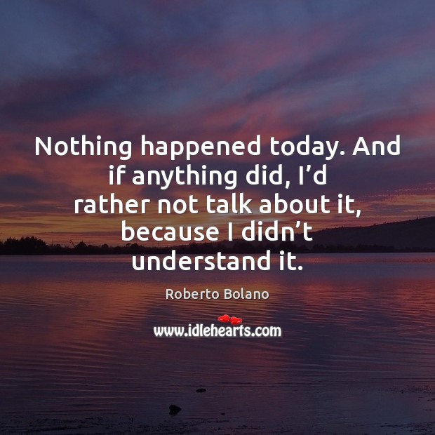 Nothing happened today. And if anything did, I’d rather not talk Roberto Bolano Picture Quote