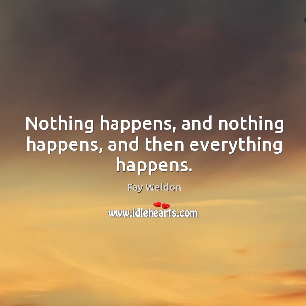 Nothing happens, and nothing happens, and then everything happens. Fay Weldon Picture Quote