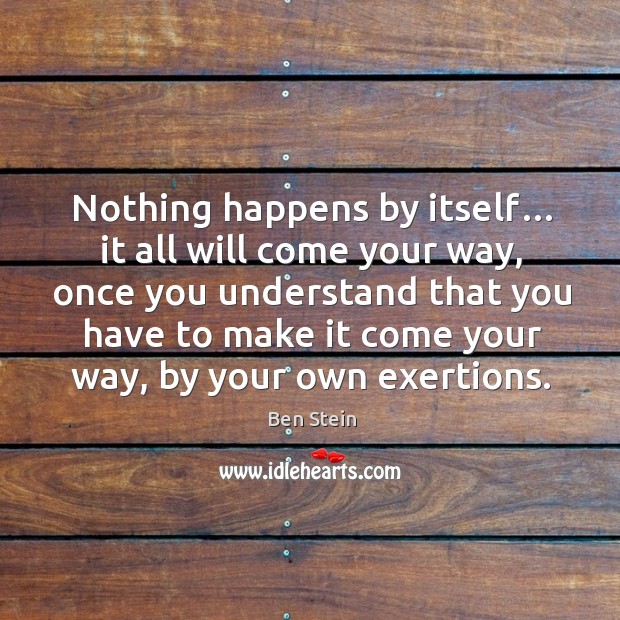 Nothing happens by itself… it all will come your way, once you understand that you have Ben Stein Picture Quote