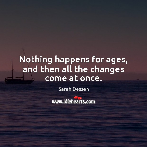 Nothing happens for ages, and then all the changes come at once. Sarah Dessen Picture Quote
