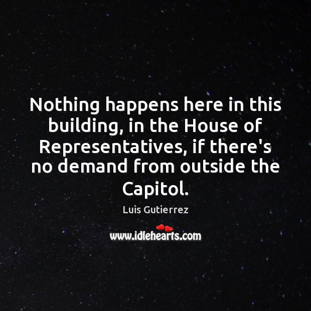 Nothing happens here in this building, in the House of Representatives, if Luis Gutierrez Picture Quote