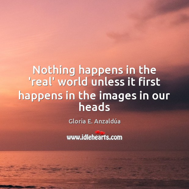 Nothing happens in the ‘real’ world unless it first happens in the images in our heads Gloria E. Anzaldúa Picture Quote