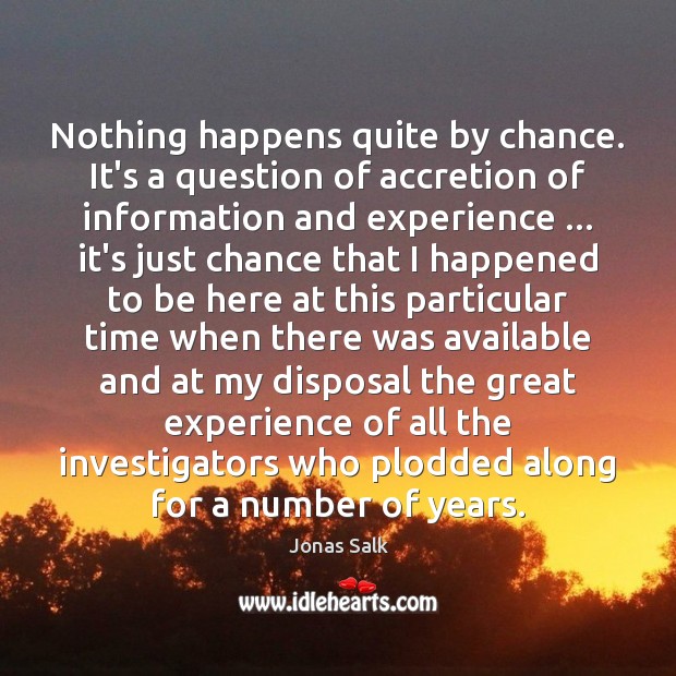 Nothing happens quite by chance. It’s a question of accretion of information Jonas Salk Picture Quote