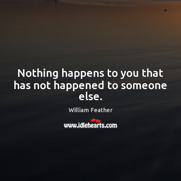 Nothing happens to you that has not happened to someone else. William Feather Picture Quote