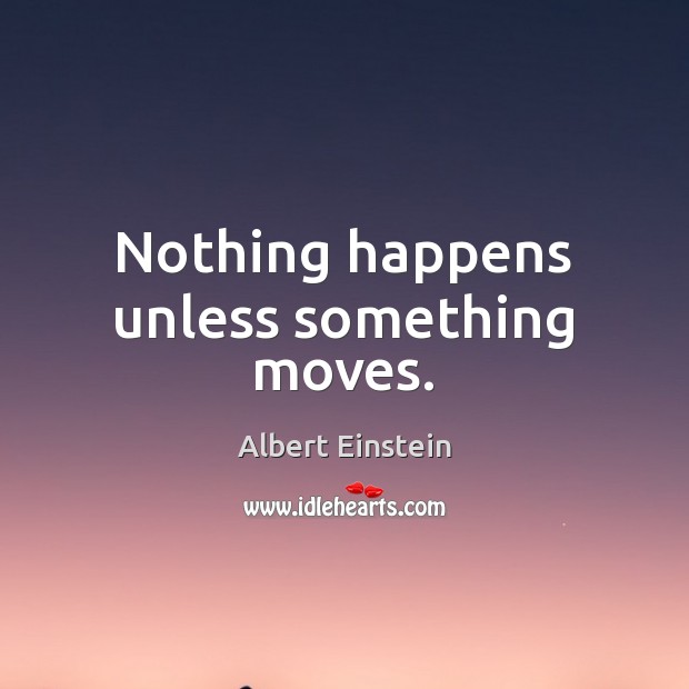 Nothing happens unless something moves. Image