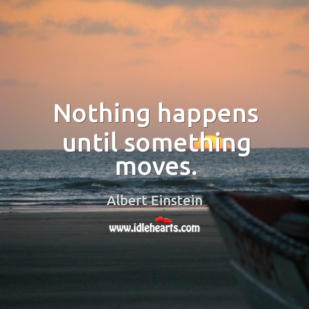 Nothing happens until something moves. Albert Einstein Picture Quote