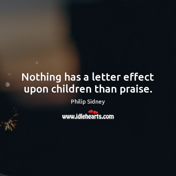 Nothing has a letter effect upon children than praise. Philip Sidney Picture Quote