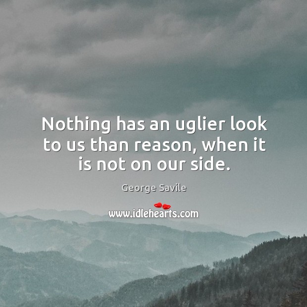 Nothing has an uglier look to us than reason, when it is not on our side. Image