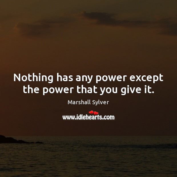 Nothing has any power except the power that you give it. Marshall Sylver Picture Quote