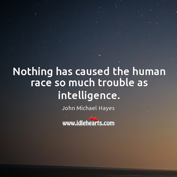 Nothing has caused the human race so much trouble as intelligence. John Michael Hayes Picture Quote