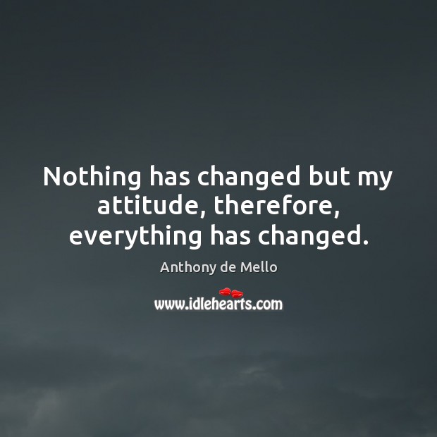 Nothing has changed but my attitude, therefore, everything has changed. Anthony de Mello Picture Quote