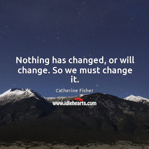 Nothing has changed, or will change. So we must change it. Catherine Fisher Picture Quote