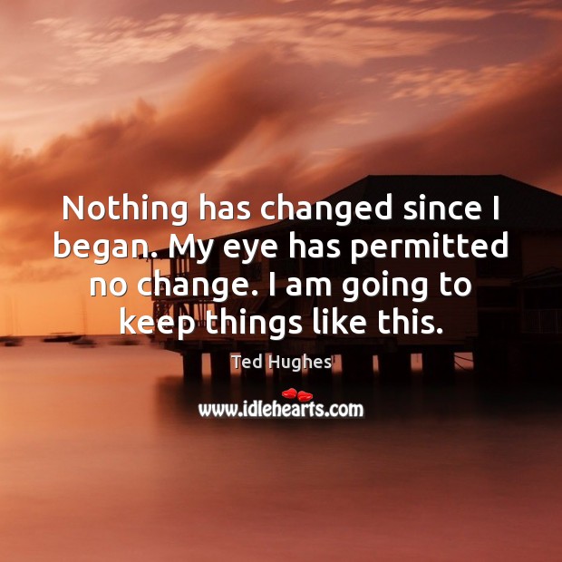 Nothing has changed since I began. My eye has permitted no change. Ted Hughes Picture Quote
