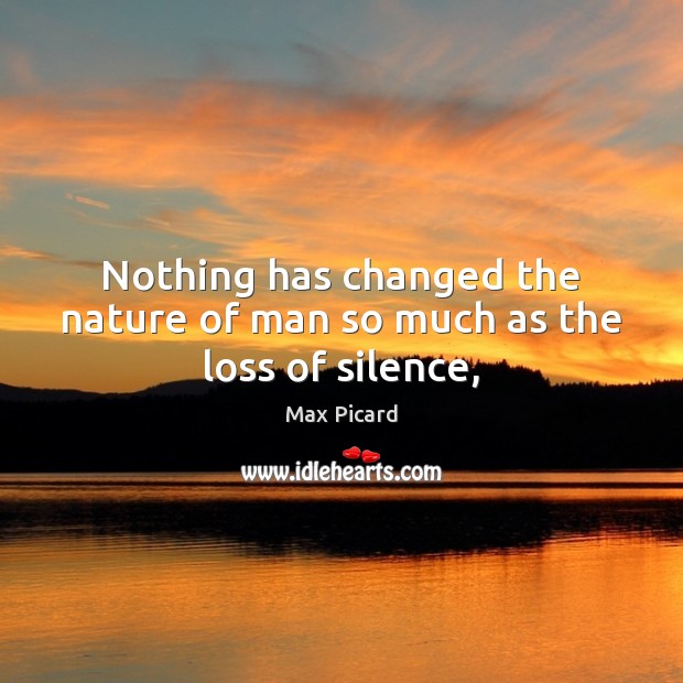 Nothing has changed the nature of man so much as the loss of silence, Max Picard Picture Quote