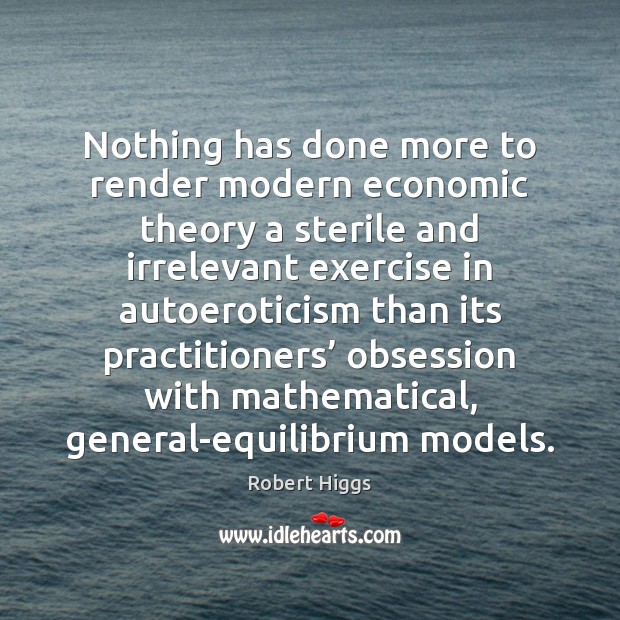 Nothing has done more to render modern economic theory a sterile and Robert Higgs Picture Quote